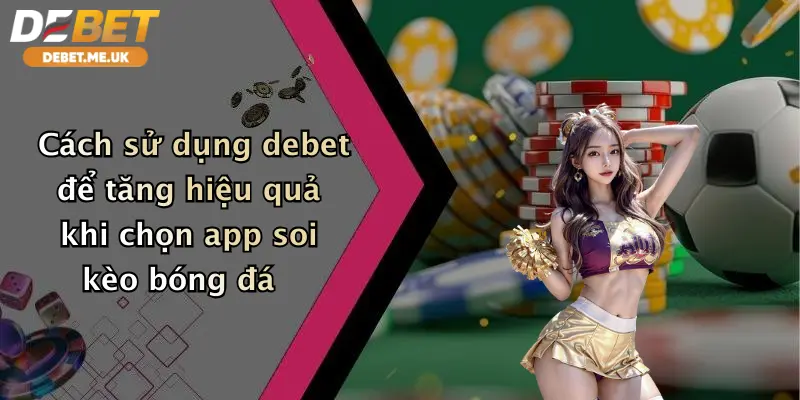 App Soi Kèo Bóng Đá: Trải Nghiệm Dự Đoán Đỉnh Cao Cùng Debet 3 Cách sử dụng debet để tăng hiệu quả khi chọn app soi kèo bóng đá