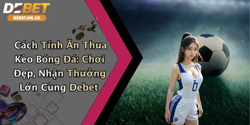 Cách Tính Ăn Thua Kèo Bóng Đá: Chơi Đẹp, Nhận Thưởng Lớn Cùng Debet