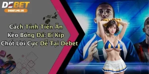 Cách Tính Tiền Ăn Kèo Bóng Đá: Bí Kíp Chốt Lời Cực Dễ Tại Debet