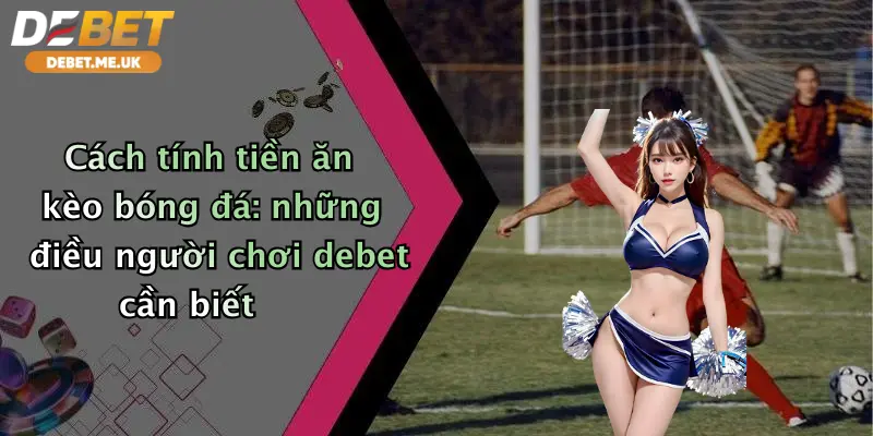 Cách Tính Tiền Ăn Kèo Bóng Đá: Bí Kíp Chốt Lời Cực Dễ Tại Debet 2 Cách tính tiền ăn kèo bóng đá: những điều người chơi debet cần biết