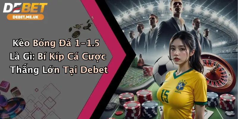 Kèo Bóng Đá 1-1.5 Là Gì: Bí Kíp Cá Cược Thắng Lớn Tại Debet