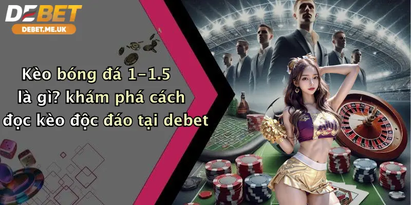 Kèo bóng đá 1-1.5 là gì? khám phá cách đọc kèo độc đáo tại debet