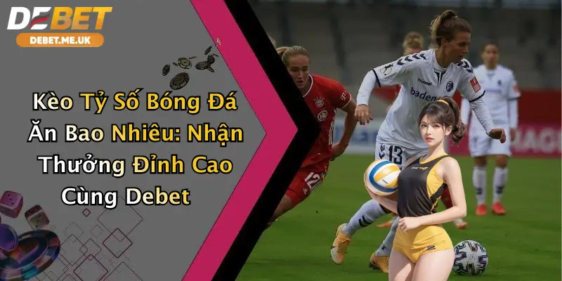 Kèo Tỷ Số Bóng Đá Ăn Bao Nhiêu: Nhận Thưởng Đỉnh Cao Cùng Debet